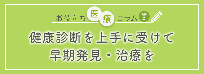 お役立ち医療コラムvol.3「健康診断を上手に受けて早期発見・治療を」